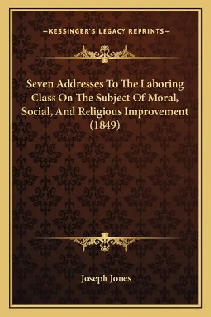 Seven Addresses To The Laboring Class On The Subject Of Moral, Social, And Religious Improvement (1849) by Joseph Jones