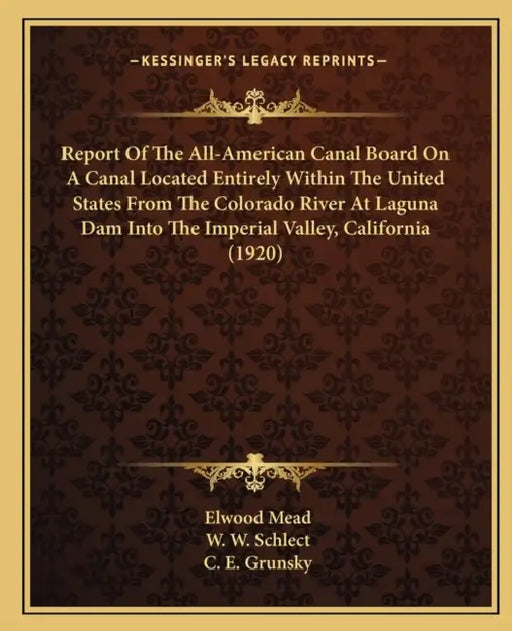 Report Of The All-American Canal Board On A Canal Located Entirely Within The United States From The Colorado River At Laguna Dam Into The Imperial Va by Elwood Mead, W. W. Schlect, C. E. Grunsky