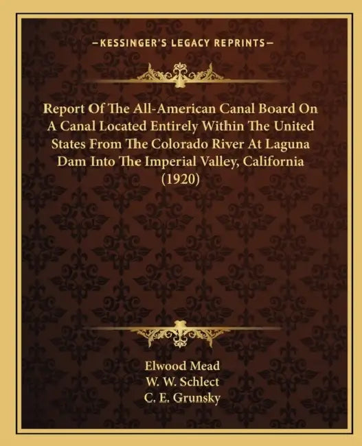 Report Of The All-American Canal Board On A Canal Located Entirely Within The United States From The Colorado River At Laguna Dam Into The Imperial Va by Elwood Mead, W. W. Schlect, C. E. Grunsky