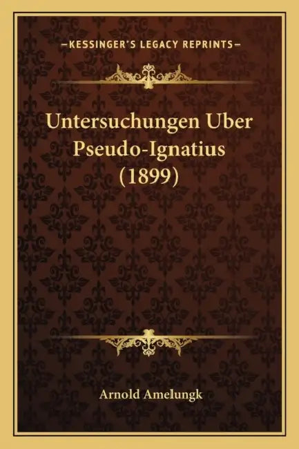 Untersuchungen Uber Pseudo-Ignatius (1899) by Arnold Amelungk