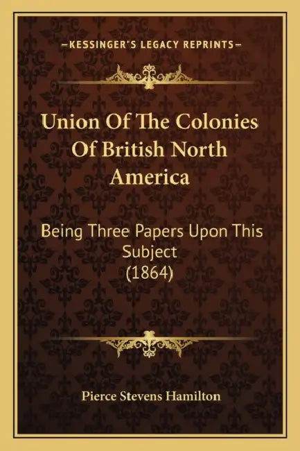 Union Of The Colonies Of British North America: Being Three Papers Upon This Subject (1864) by Pierce Stevens Hamilton