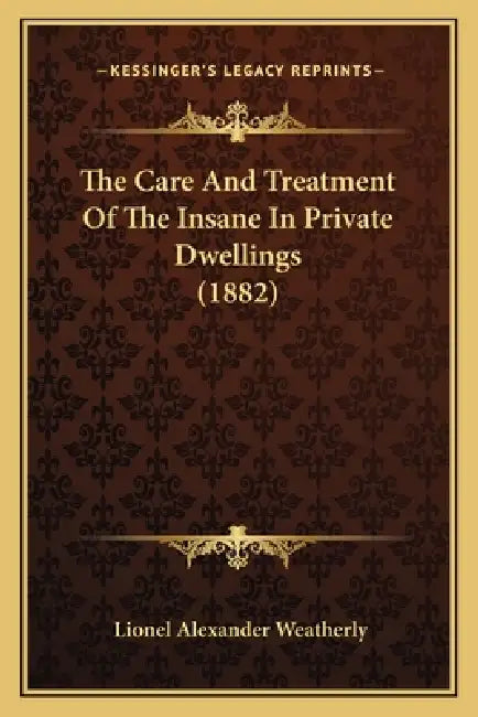 The Care And Treatment Of The Insane In Private Dwellings (1882) by Lionel Alexander Weatherly