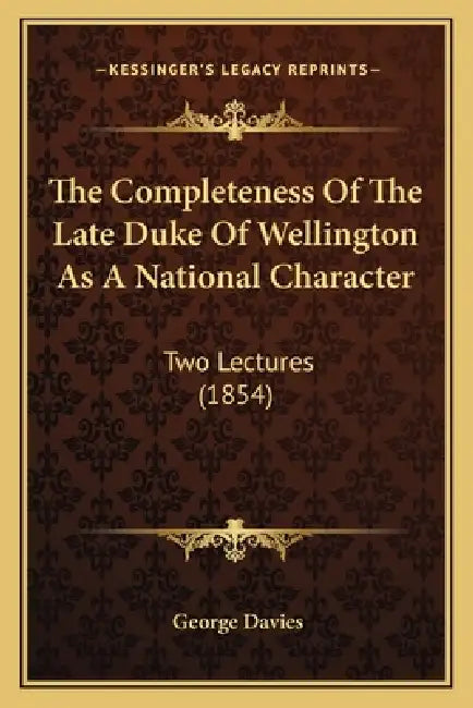The Completeness Of The Late Duke Of Wellington As A National Character: Two Lectures (1854) by George Davies