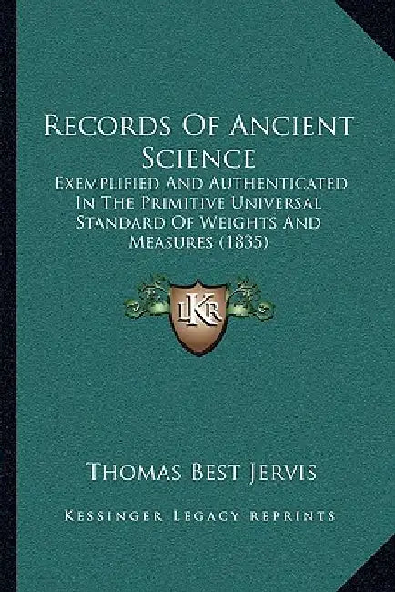 Records Of Ancient Science: Exemplified And Authenticated In The Primitive Universal Standard Of Weights And Measures (1835) by Thomas Best Jervis