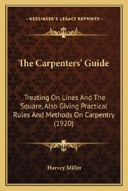 The Carpenters' Guide: Treating On Lines And The Square, Also Giving Practical Rules And Methods On Carpentry (1920) by Harvey Miller