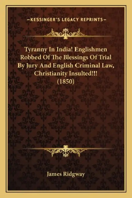 Tyranny In India! Englishmen Robbed Of The Blessings Of Trial By Jury And English Criminal Law, Christianity Insulted!!! (1850) by James Ridgway