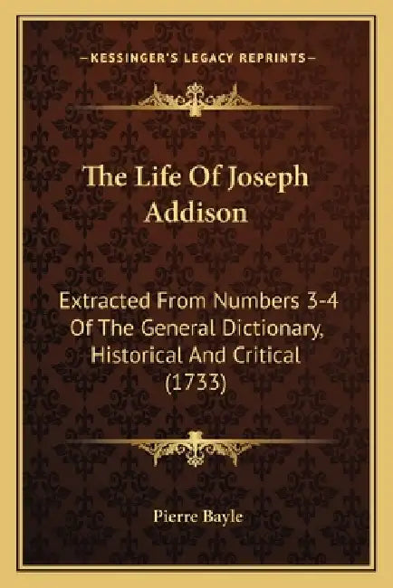 The Life Of Joseph Addison: Extracted From Numbers 3-4 Of The General Dictionary, Historical And Critical (1733) by Pierre Bayle