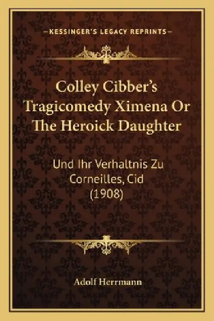 Colley Cibber's Tragicomedy Ximena Or The Heroick Daughter: Und Ihr Verhaltnis Zu Corneilles, Cid (1908) by Adolf Herrmann