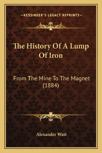 The History Of A Lump Of Iron: From The Mine To The Magnet (1884) by Alexander Watt