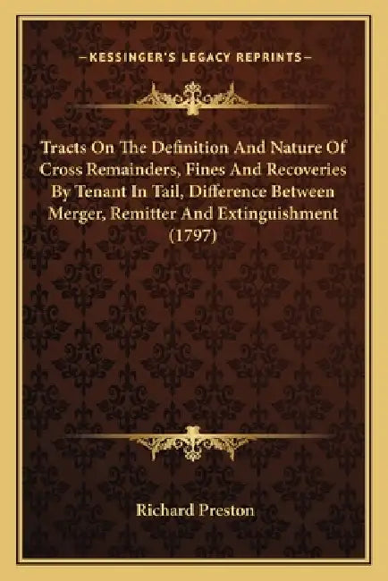 Tracts On The Definition And Nature Of Cross Remainders, Fines And Recoveries By Tenant In Tail, Difference Between Merger, Remitter And Extinguishmen by Richard Preston