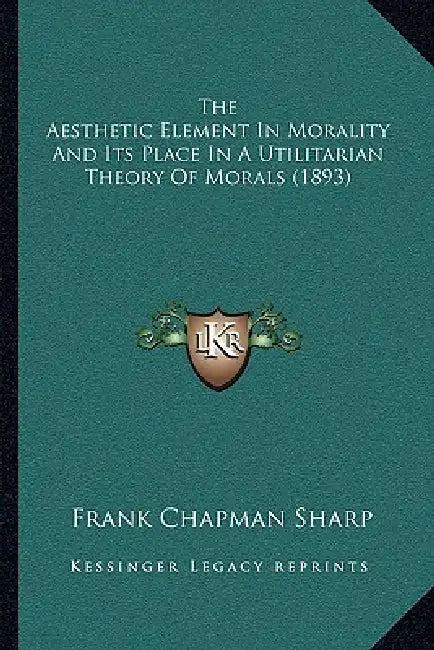 The Aesthetic Element In Morality And Its Place In A Utilitarian Theory Of Morals (1893) by Frank Chapman Sharp