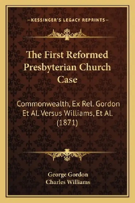 The First Reformed Presbyterian Church Case: Commonwealth, Ex Rel. Gordon Et Al. Versus Williams, Et Al. (1871) by George Gordon, Charles Williams
