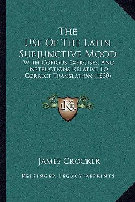 The Use Of The Latin Subjunctive Mood: With Copious Exercises, And Instructions Relative To Correct Translation (1830) by James Crocker