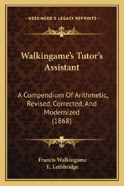 Walkingame's Tutor's Assistant: A Compendium Of Arithmetic, Revised, Corrected, And Modernized (1868) by Francis Walkingame, E. Lethbridge
