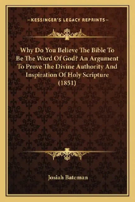 Why Do You Believe The Bible To Be The Word Of God? An Argument To Prove The Divine Authority And Inspiration Of Holy Scripture (1851) by Josiah Bateman