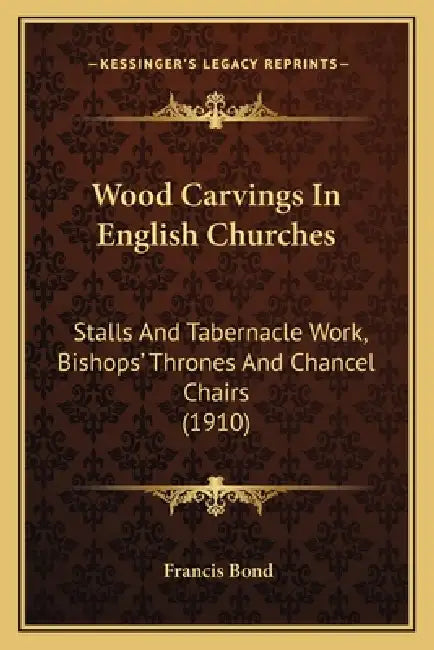 Wood Carvings In English Churches: Stalls And Tabernacle Work, Bishops' Thrones And Chancel Chairs (1910) by Francis Bond