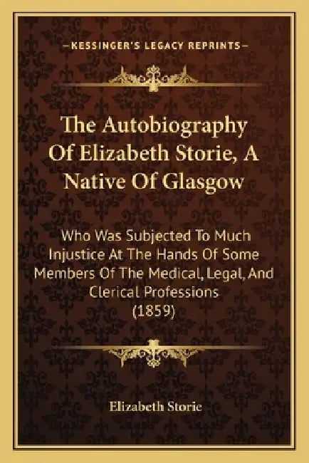 The Autobiography Of Elizabeth Storie, A Native Of Glasgow: Who Was Subjected To Much Injustice At The Hands Of Some Members Of The Medical, Legal, An by Elizabeth Storie