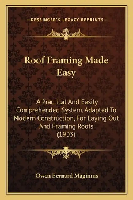 Roof Framing Made Easy: A Practical And Easily Comprehended System, Adapted To Modern Construction, For Laying Out And Framing Roofs (1903) by Owen Bernard Maginnis