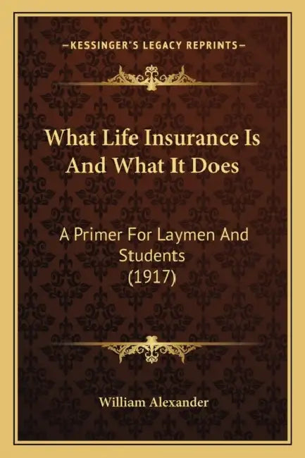 What Life Insurance Is And What It Does: A Primer For Laymen And Students (1917) by William Alexander