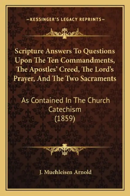 Scripture Answers To Questions Upon The Ten Commandments, The Apostles' Creed, The Lord's Prayer, And The Two Sacraments: As Contained In The Church C by J. Muehleisen Arnold