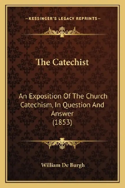The Catechist: An Exposition Of The Church Catechism, In Question And Answer (1853) by William De Burgh