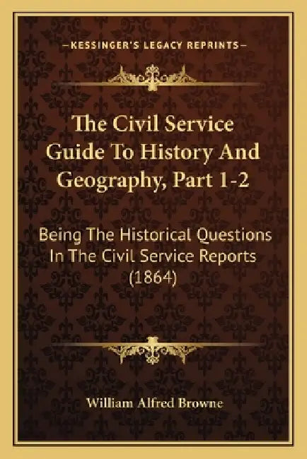 The Civil Service Guide To History And Geography, Part 1-2: Being The Historical Questions In The Civil Service Reports (1864) by William Alfred Browne
