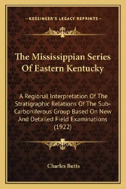 The Mississippian Series Of Eastern Kentucky: A Regional Interpretation Of The Stratigraphic Relations Of The Sub-Carboniferous Group Based On New And by Charles Butts