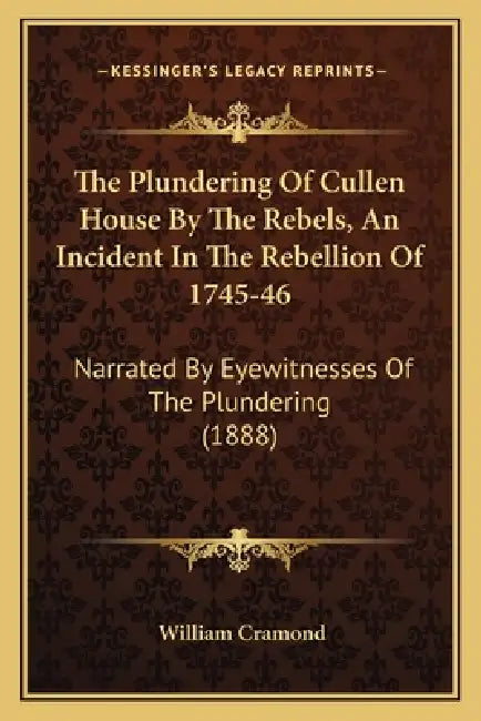The Plundering Of Cullen House By The Rebels, An Incident In The Rebellion Of 1745-46: Narrated By Eyewitnesses Of The Plundering (1888) by William Cramond