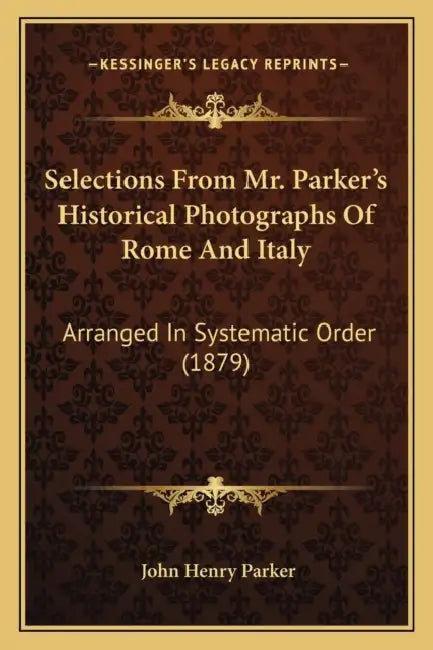 Selections From Mr. Parker's Historical Photographs Of Rome And Italy: Arranged In Systematic Order (1879) by John Henry Parker