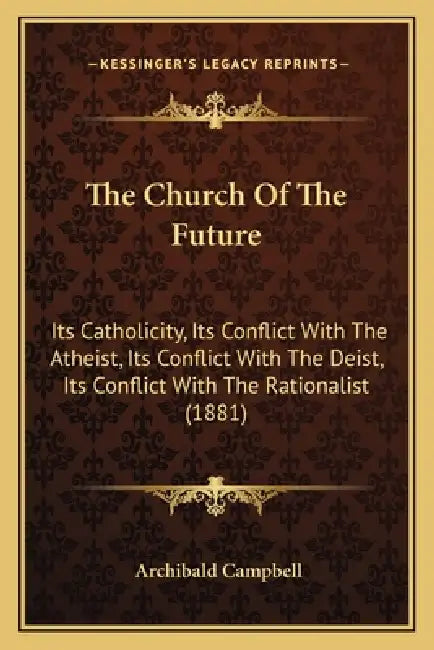 The Church Of The Future: Its Catholicity, Its Conflict With The Atheist, Its Conflict With The Deist, Its Conflict With The Rationalist (1881) by Archibald Campbell
