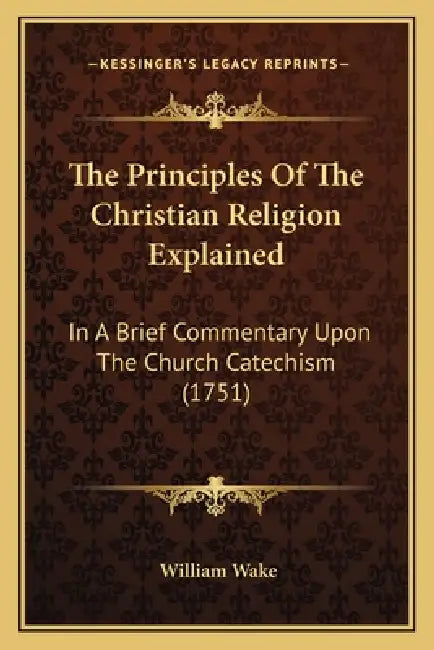 The Principles Of The Christian Religion Explained: In A Brief Commentary Upon The Church Catechism (1751) by William Wake
