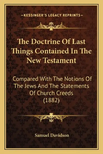 The Doctrine Of Last Things Contained In The New Testament: Compared With The Notions Of The Jews And The Statements Of Church Creeds (1882) by Samuel Davidson