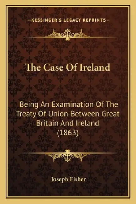 The Case Of Ireland: Being An Examination Of The Treaty Of Union Between Great Britain And Ireland (1863) by Joseph Fisher