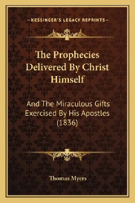 The Prophecies Delivered By Christ Himself: And The Miraculous Gifts Exercised By His Apostles (1836) by Thomas Myers