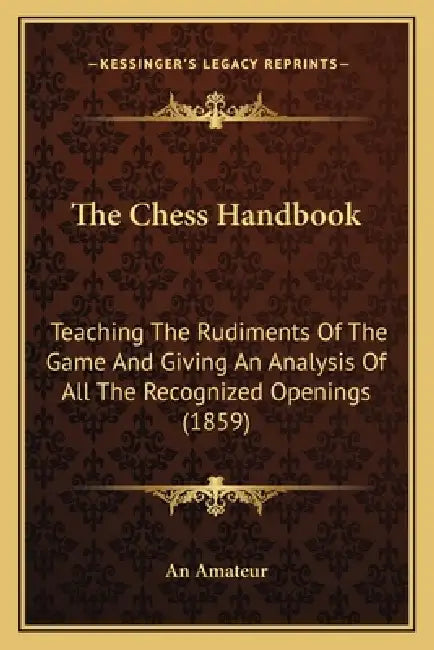 The Chess Handbook: Teaching The Rudiments Of The Game And Giving An Analysis Of All The Recognized Openings (1859) by An Amateur