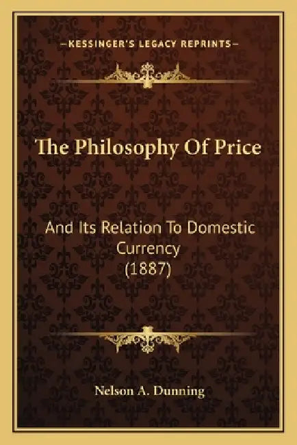 The Philosophy Of Price: And Its Relation To Domestic Currency (1887) by Nelson A. Dunning
