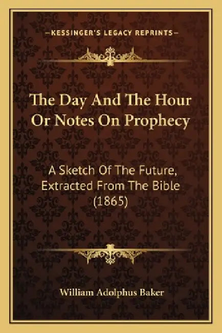 The Day And The Hour Or Notes On Prophecy: A Sketch Of The Future, Extracted From The Bible (1865) by William Adolphus Baker