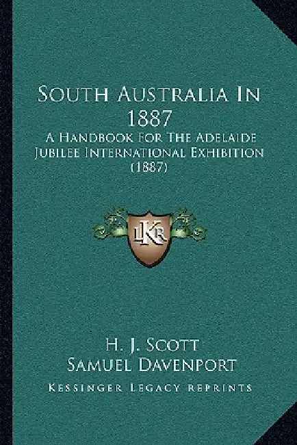South Australia In 1887: A Handbook For The Adelaide Jubilee International Exhibition (1887) by H. J. Scott, Samuel Davenport