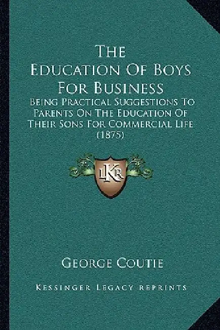 The Education Of Boys For Business: Being Practical Suggestions To Parents On The Education Of Their Sons For Commercial Life (1875) by George Coutie