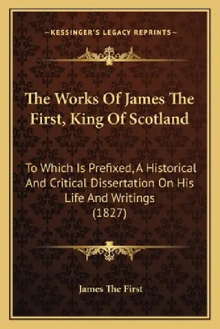 The Works Of James The First, King Of Scotland: To Which Is Prefixed, A Historical And Critical Dissertation On His Life And Writings (1827) by James The First