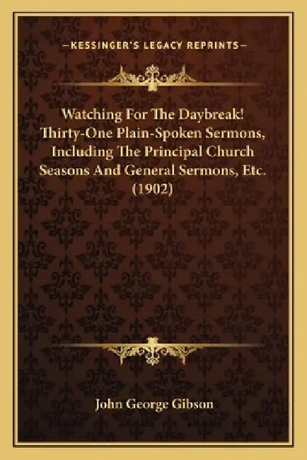 Watching For The Daybreak! Thirty-One Plain-Spoken Sermons, Including The Principal Church Seasons And General Sermons, Etc. (1902) by John George Gibson