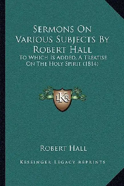 Sermons On Various Subjects By Robert Hall: To Which Is Added, A Treatise On The Holy Spirit (1814) by Robert Hall