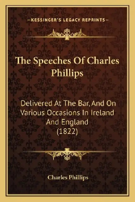 The Speeches Of Charles Phillips: Delivered At The Bar, And On Various Occasions In Ireland And England (1822) by Charles Phillips