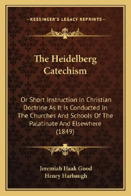 The Heidelberg Catechism: Or Short Instruction In Christian Doctrine As It Is Conducted In The Churches And Schools Of The Palatinate And Elsewhere (1 by Jeremiah Haak Good, Henry Harbaugh