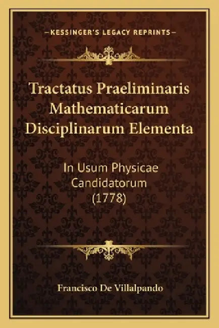 Tractatus Praeliminaris Mathematicarum Disciplinarum Elementa: In Usum Physicae Candidatorum (1778) by Francisco De Villalpando