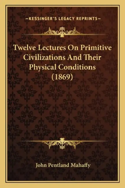 Twelve Lectures On Primitive Civilizations And Their Physical Conditions (1869) by John Pentland Mahaffy
