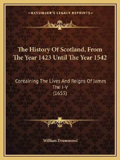 The History Of Scotland, From The Year 1423 Until The Year 1542: Containing The Lives And Reigns Of James The I-V (1655) by William Drummond