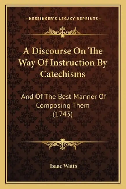 A Discourse On The Way Of Instruction By Catechisms: And Of The Best Manner Of Composing Them (1743) by Isaac Watts