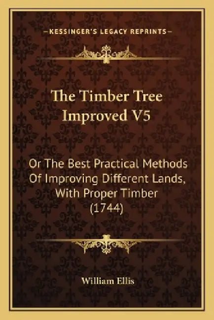 The Timber Tree Improved V5: Or The Best Practical Methods Of Improving Different Lands, With Proper Timber (1744) by William Ellis