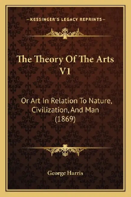The Theory Of The Arts V1: Or Art In Relation To Nature, Civilization, And Man (1869) by George Harris